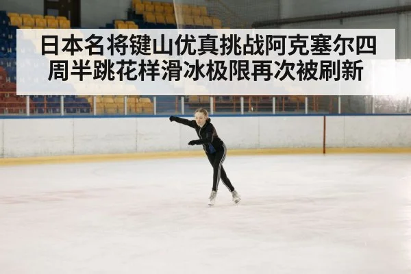 日本名将键山优真挑战阿克塞尔四周半跳花样滑冰极限再次被刷新(kaiyun)