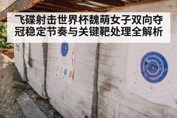 飞碟射击世界杯魏萌女子双向夺冠稳定节奏与关键靶处理全解析 - kaiyun
