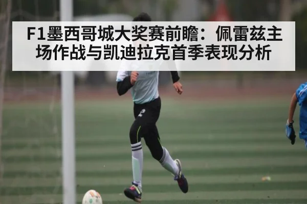 F1墨西哥城大奖赛前瞻:佩雷兹主场作战与凯迪拉克首季表现分析 - kaiyun