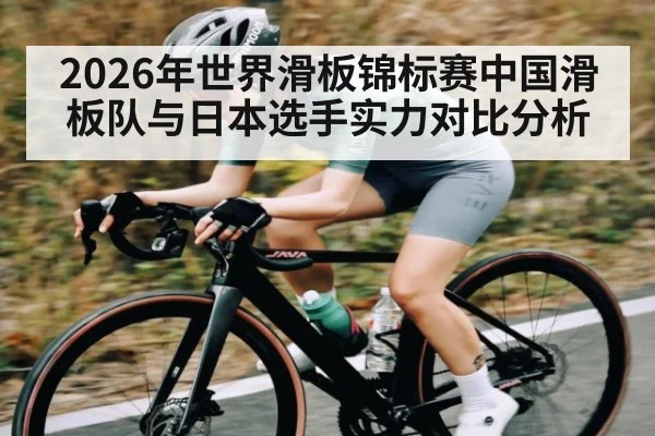 2026年世界滑板锦标赛中国滑板队与日本选手实力对比分析 - kaiyun
