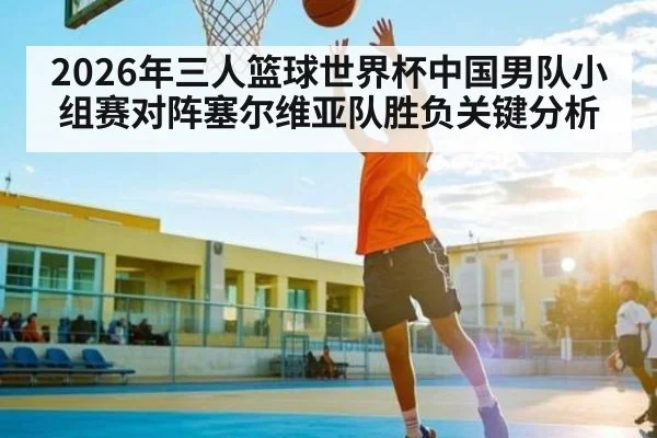 2026年三人篮球世界杯中国男队小组赛对阵塞尔维亚队胜负关键分析 - kaiyun