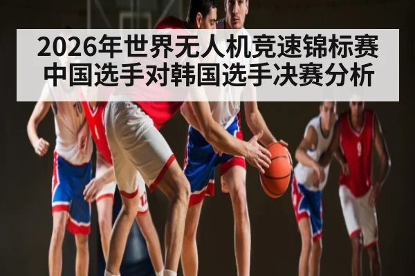 2026年世界无人机竞速锦标赛中国选手对韩国选手决赛分析