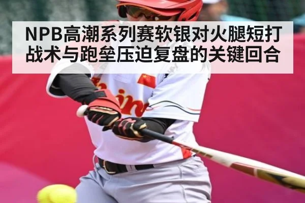 NPB高潮系列赛软银对火腿短打战术与跑垒压迫复盘的关键回合