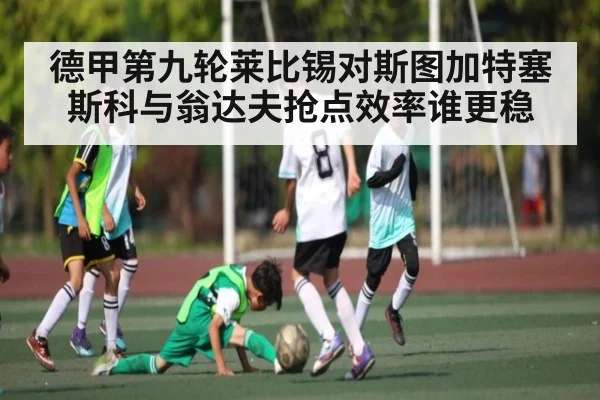 德甲第九轮莱比锡对斯图加特塞斯科与翁达夫抢点效率谁更稳 - kaiyun